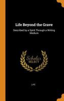 Life Beyond the Grave: Described by a Spirit Through a Writing Medium - Primary Source Edition 1018462910 Book Cover