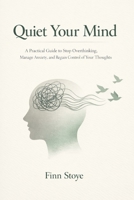 Quiet Your Mind: A Practical Guide to Stop Overthinking, Manage Anxiety, and Regain Control of Your Thoughts B0GP5Q7RHQ Book Cover