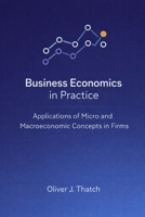 Business Economics in Practice: Applications of Micro and Macroeconomic Concepts in Firms: A Comprehensive Guide B0GT5T7NR4 Book Cover