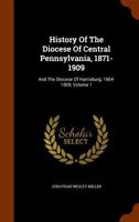 History of the Diocese of Central Pennsylvania, 1871-1909: And the Diocese of Harrisburg, 1904-1909; Volume 1 1344663648 Book Cover