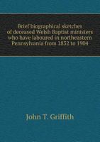 Brief biographical sketches of deceased Welsh Baptist ministers who have laboured in northeastern Pennsylvania from 1832 to 1904 1342106423 Book Cover