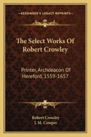 The Select Works Of Robert Crowley: Printer, Archdeacon Of Hereford, 1559-1657 1432547488 Book Cover