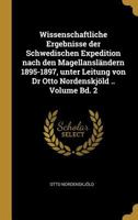 Wissenschaftliche Ergebnisse Der Schwedischen Expedition Nach Den Magellansl�ndern 1895-1897, Unter Leitung Von Dr Otto Nordenskj�ld .. Volume Bd. 2 1018515402 Book Cover