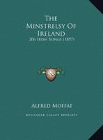 The Minstrelsy of Ireland: 206 Irish Songs Adapted to Their Traditional Airs, Arranged for Voice with Pianoforte Accompaniment, and Supplemented with Historical Notes (Classic Reprint) 1014699010 Book Cover