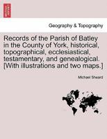 Records of the Parish of Batley in the County of York, Historical, Topographical, Ecclesiastical, Testamentary, and Genealogical. [with Illustrations and Two Maps.] - Scholar's Choice Edition 1241313288 Book Cover