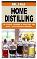 HOME DISTILLING: The Practical Handbook to Making Your Own Whiskey, Vodka, Moonshine and More B09GJKG89N Book Cover