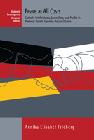 Peace at All Costs: Catholic Intellectuals, Journalists, and Media in Postwar Polish–German Reconciliation 1789200245 Book Cover