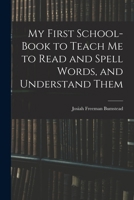 My First School-Book to Teach Me to Read and Spell Words, and Understand Them 1018414878 Book Cover