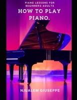 HOW TO PLAY PIANO: PIANO LESSONS FOR BEGINNERS-ADULTS B08ZD6THKJ Book Cover