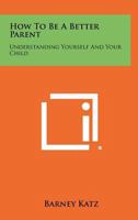 How to Be a Better Parent: Understanding Yourself and Your Child 1258486415 Book Cover