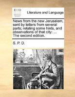 News from the new Jerusalem, sent by letters from several parts; relating some hints, and observations of that city: ... The second edition. 114097467X Book Cover