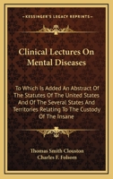 Clinical Lectures On Mental Diseases: To Which Is Added, an Abstract of the Statutes of the United States, and of the Several States and Territories, Relating to the Custody of the Insane 1346184429 Book Cover