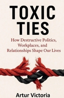 Toxic Ties - How Destructive Politics, Workplaces and Relationships Shape Our Lives (Education) B0FRN76VLR Book Cover