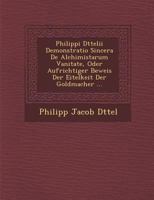 Philippi D Ttelii Demonstratio Sincera de Alchimistarum Vanitate, Oder Aufrichtiger Beweis Der Eitelkeit Der Goldmacher ... 1286984475 Book Cover