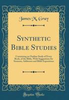 Synthetic Bible Studies: Containing an Outline Study of Every Book, of the Bible, with Suggestions for Sermons, Addresses and Bible Expositions (Classic Reprint) 0353333425 Book Cover