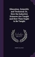 Education, scientific and technical or, How the inductive sciences are taught and how they ought to be taught 1357150423 Book Cover