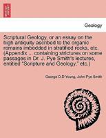 Scriptural Geology, or an essay on the high antiquity ascribed to the organic remains imbedded in stratified rocks, etc. (Appendix ... containing ... entitled "Scripture and Geology," etc.) 1240918720 Book Cover