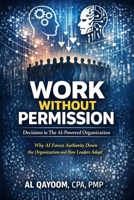 Work Without Permission: Decisions in the AI-Powered Organization: Why AI Forces Authority Down the Organization and How Leaders Adapt (The AI ... it, and what it means to live afterward) B0GL8CKL2L Book Cover