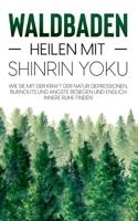 Waldbaden - Heilen mit Shinrin Yoku: Wie Sie mit der Kraft der Natur Depressionen, Burnouts und ?ngste besiegen und endlich innere Ruhe finden 3754328948 Book Cover