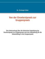 Von der Einzelarztpraxis zur Gruppenpraxis: Eine Untersuchung über die historische Entwicklung der Einzelarztpraxis zur Gruppenpraxis und eine Hilfestellung für die Umwandlung in eine Gruppenpraxis 3732255700 Book Cover