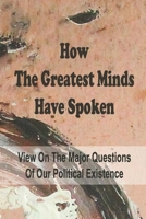 How The Greatest Minds Have Spoken: View On The Major Questions Of Our Political Existence: And Live Gracefully B098GVJ7WS Book Cover