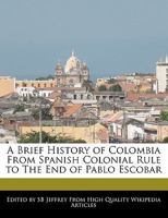 A Brief History of Colombia from Spanish Colonial Rule to the End of Pablo Escobar 1241152713 Book Cover