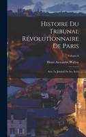 Histoire du Tribunal révolutionnaire de Paris: Avec le Journal de ses actes; Volume 6 1019219823 Book Cover