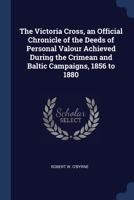 The Victoria Cross, an Official Chronicle of the Deeds of Personal Valour Achieved During the Crimean and Baltic Campaigns, 1856 to 1880 1298959373 Book Cover