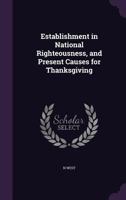 Establishment in National Righteousness, and Present Causes for Thanksgiving 1377328201 Book Cover