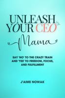 Unleash Your CEO Mama: Say 'No' to the Crazy Train and 'Yes' to Freedom, Focus, and Fulfillment 1966412061 Book Cover