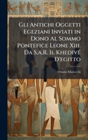 Gli Antichi Oggetti Egeziani Inviati in Dono Al Sommo Pontefice Leone Xiii. Da S.a.R. Il KhedivÃ(c) D'egitto (Italian Edition) 1023984199 Book Cover