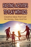 Exciting Activities To Play With Kids: Creative Ideas That Cost No Money, Easy And Fun: Family Activity Ideas To Do Together B099FJDZGF Book Cover