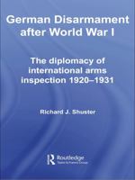 German Disarmament After World War I: The Diplomacy of International Arms Inspection 1920-1931 0415654955 Book Cover