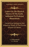 Letters On The Physical History Of The Earth, Addressed To Professor Blumenbach: Containing Geological And Historical Proofs Of The Divine Mission Of Moses 1432666460 Book Cover
