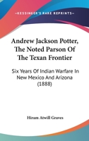 Andrew Jackson Potter, The Noted Parson Of The Texan Frontier: Six Years Of Indian Warfare In New Mexico And Arizona 1165314584 Book Cover