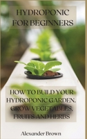Hydroponic For Beginners: How to Build Your Hydroponic Garden. Grow Vegetables, Fruits and Herbs 1802225897 Book Cover