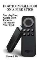 How To Install Kodi On A Fire Stick: Step-by-Step Guide With Pictures To Master: (expert, Amazon Prime, tips and tricks, web services, home tv, digita 154129470X Book Cover
