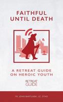 Faithful Until Death: A Retreat Guide on Heroic Youth 1723365378 Book Cover