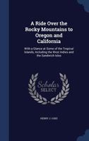 A Ride Over the Rocky Mountains to Oregon and California: With a Glance at Some of the Tropical Islands, Including the West Indies and the Sandwich Isles (Classic Reprint) 127584992X Book Cover