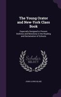 The Young Orator and New-York Class Book: Especially Designed to Prevent Dullness and Monotony in the Reading and Declamation of Schools 1355757843 Book Cover