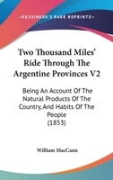 Two Thousand Miles' Ride Through The Argentine Provinces V2: Being An Account Of The Natural Products Of The Country, And Habits Of The People 1165158841 Book Cover