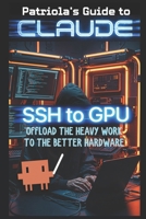 Patriola's Guide to Claude: SSH to GPU: Offload the Heavy Work to Better Hardware B0H4M674K6 Book Cover