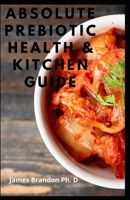 Absolute Prebiotic Health & Kitchen Guide: Active Prebiotic Diet Recipes to Rebuild and Renew The Body and Brain B08SV3YG2M Book Cover