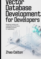 Vector Database Development For Developers: Designing, Building, and Scaling High Performance Embedding Systems for Applications (Modern Backend Engineering Series) B0GR17H681 Book Cover