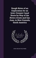 Rough Notes of an Exploration for an Inter-oceanic Canal Route by Way of the Rivers Atrato and San Juan, in New Granada, South America 1015023924 Book Cover