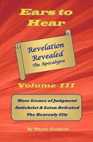 Ears To Hear -- Revelation Revealed The Apocalypse: More Scenes of Judgment, Antichrist & Satan Defeated, The Heavenly City 1448695783 Book Cover