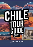Chile Tour Guide 2025: Explore Breathtaking Landscapes, Vibrant Culture, Top Attractions, Hidden Gems, Adventure Activities, and Local Experiences B0F2ZYGV1Z Book Cover