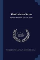 The Christian Nurse: And Her Mission In The Sick Room 1021246115 Book Cover