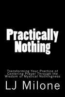 Practically Nothing: Transforming Your Practice of Centering Prayer Through the Wisdom of Mystical Nothingness 1495455904 Book Cover