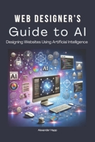 Web Designer’s Guide to AI: Designing Websites Using Artificial Intelligence: Ultimate Guide to Using AI to Create User-Friendly Websites | Integrating AI Into UX Design B0DPN6M2KS Book Cover